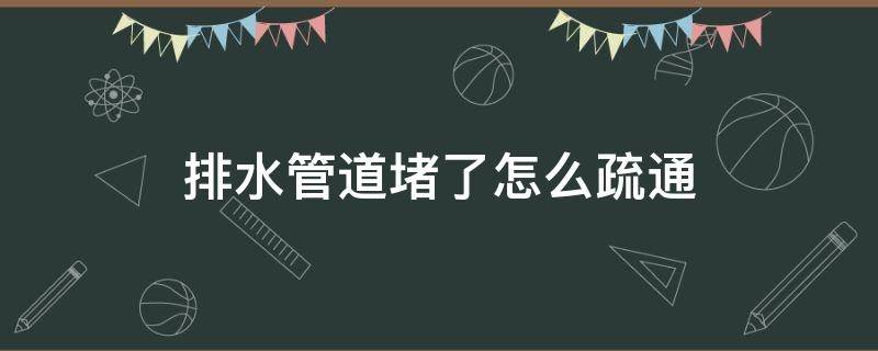 排水管道堵了怎么疏通（排水管道堵塞怎么疏通）