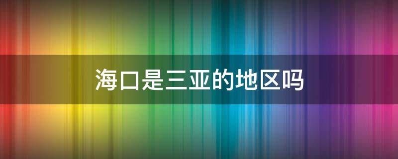 海口是三亚的地区吗 三亚属于海口