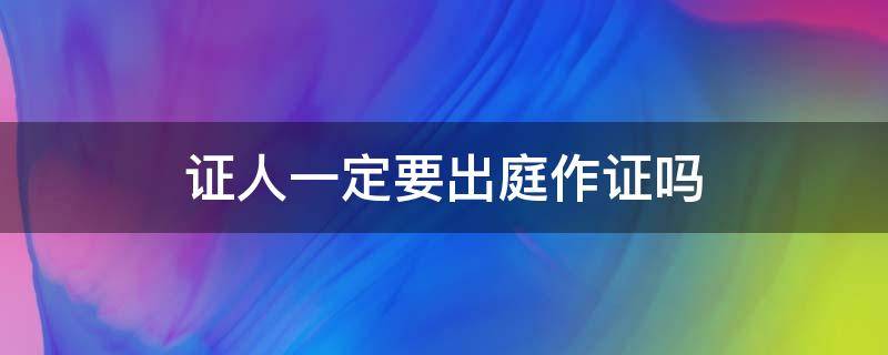 证人一定要出庭作证吗 证人是否需要出庭作证