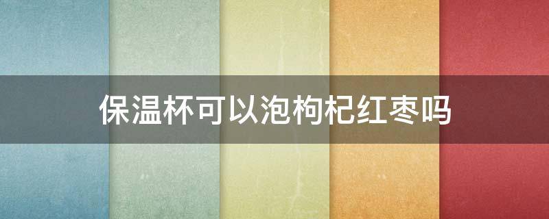 保温杯可以泡枸杞红枣吗 保温杯可以泡枸杞红枣吗?