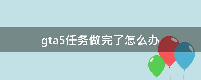 gta5任务做完了怎么办 gta5任务做完了怎么办好无聊