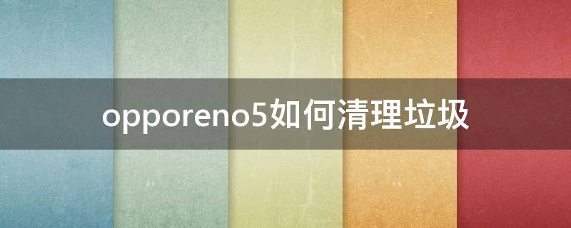 opporeno5如何清理垃圾 opporeno5怎么清理垃圾