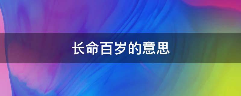 长命百岁的意思 长命百岁的意思和造句