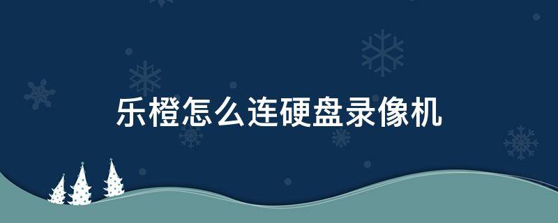 乐橙怎么连硬盘录像机 乐橙怎么连接硬盘录像机