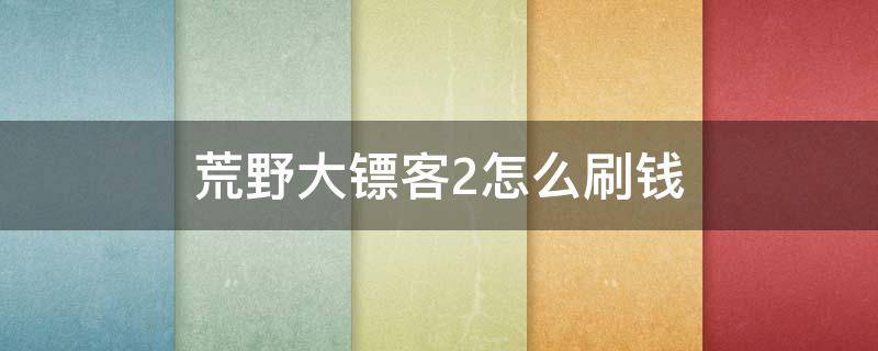 荒野大镖客2怎么刷钱 荒野大镖客2怎么刷钱2021