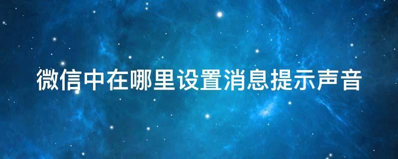 微信中在哪里设置消息提示声音（如何设置微信消息提示声音）