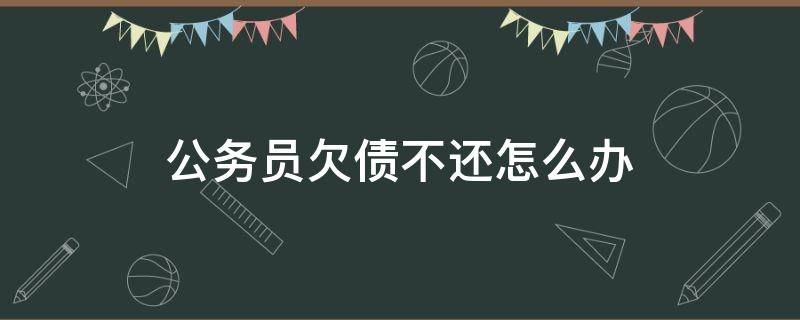 公务员欠债不还怎么办（公务员欠债不还被起诉会怎样）