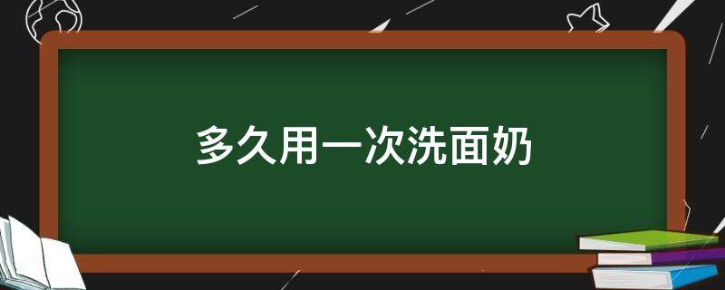 多久用一次洗面奶 油性皮肤多久用一次洗面奶