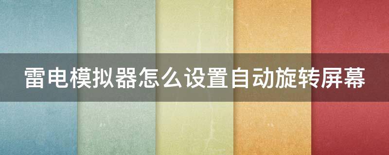 雷电模拟器怎么设置自动旋转屏幕（雷电模拟器怎么设置自动旋转屏幕模式）