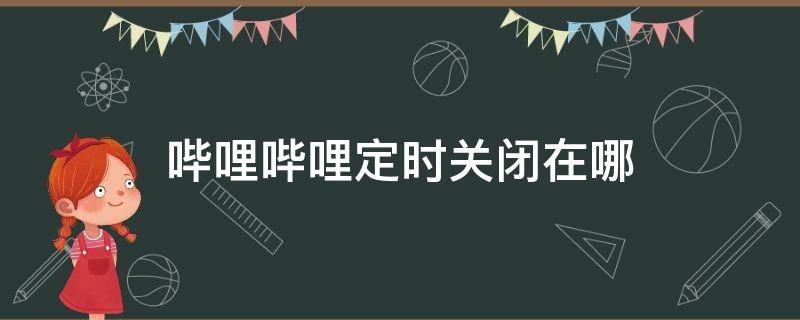 哔哩哔哩定时关闭在哪（哔哩哔哩定时关闭在哪里设置）