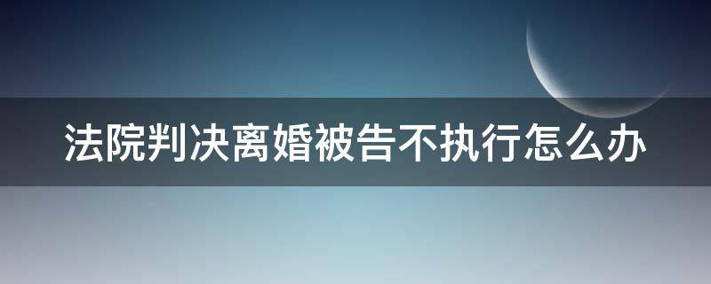 法院判决离婚被告不执行怎么办 法院判决离婚被告不执行怎么办呢