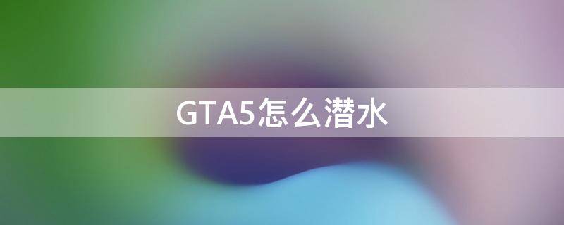 GTA5怎么潜水 gta5怎么潜水和上浮