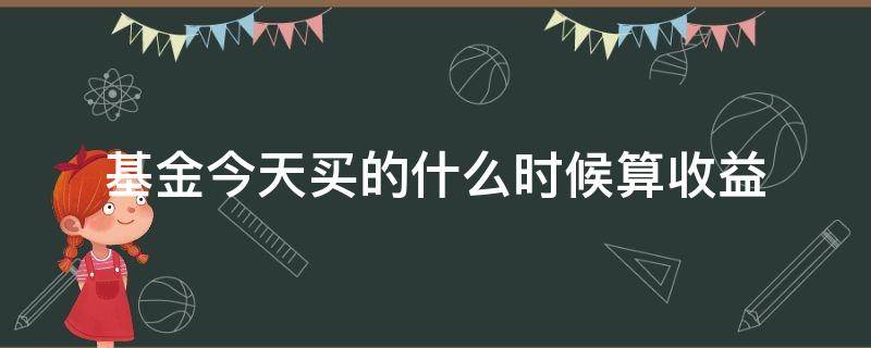 基金今天买的什么时候算收益（昨天买入的基金算什么时候的收益）