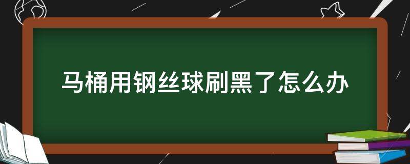 马桶用钢丝球刷黑了怎么办（厕所被钢丝球刷黑了怎么办）