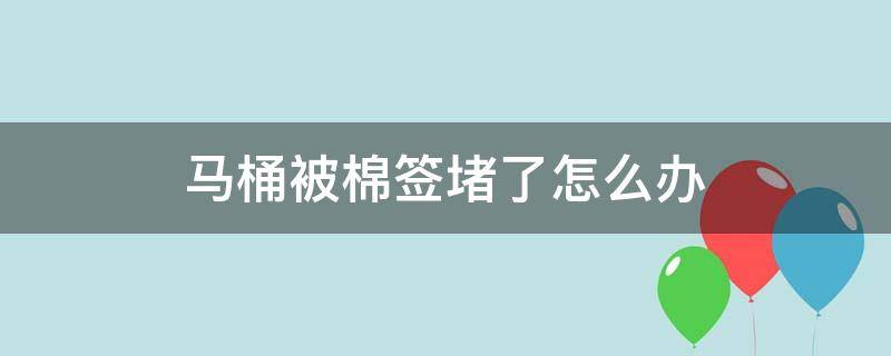 马桶被棉签堵了怎么办 棉签掉马桶里了马桶堵了怎么办