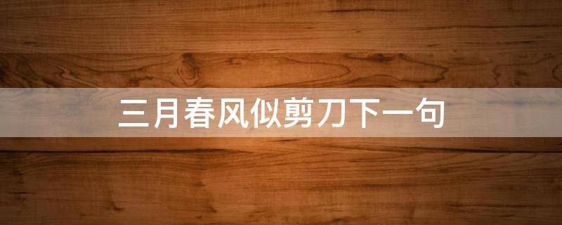 三月春风似剪刀下一句（三月春风似剪刀下一句是什么）