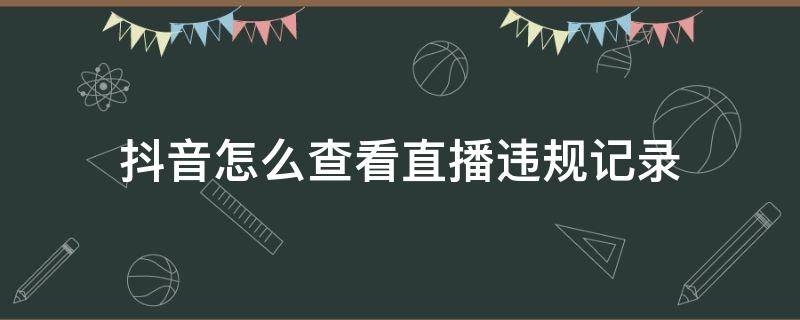 抖音怎么查看直播违规记录（抖音怎么看直播违规视频）