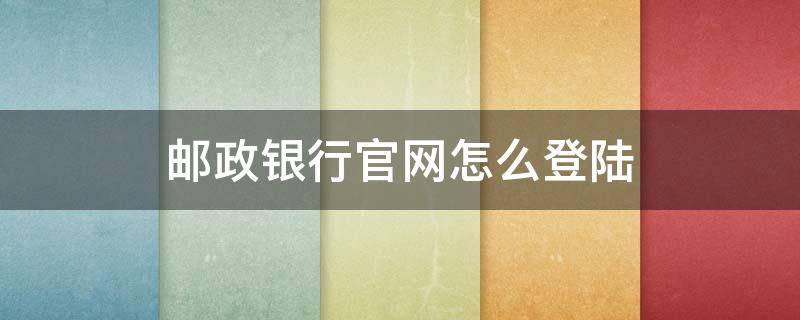 邮政银行官网怎么登陆 邮政银行官网网银登录