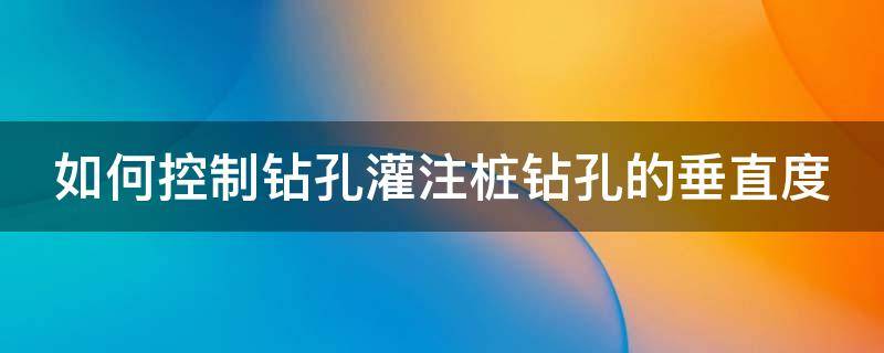 如何控制钻孔灌注桩钻孔的垂直度 如何控制钻孔灌注桩钻孔的垂直度