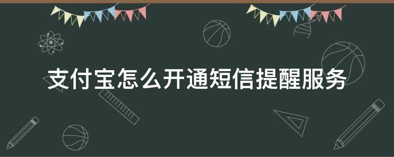 支付宝怎么开通短信提醒服务 怎么关闭支付宝短信提醒服务