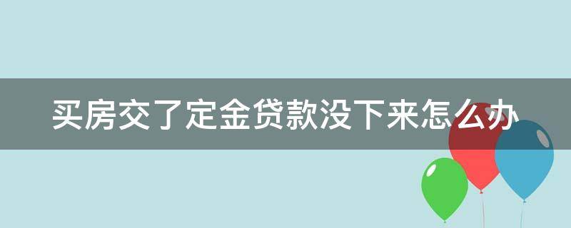 买房交了定金贷款没下来怎么办（买房交了定金贷款下不来能退吗）