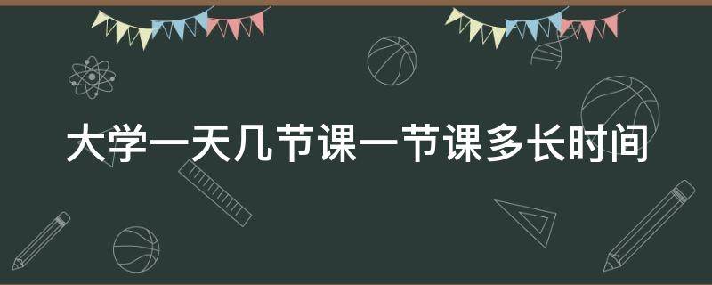 大学一天几节课一节课多长时间（大学一天几节课一节课多长时间啊）