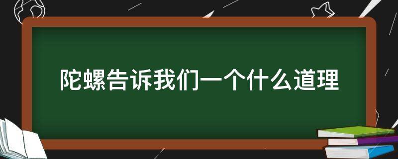 陀螺告诉我们一个什么道理（陀螺这篇文章告诉我们什么道理）