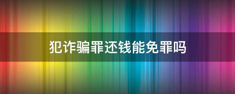 犯诈骗罪还钱能免罪吗（诈骗罪还钱可以减刑吗）