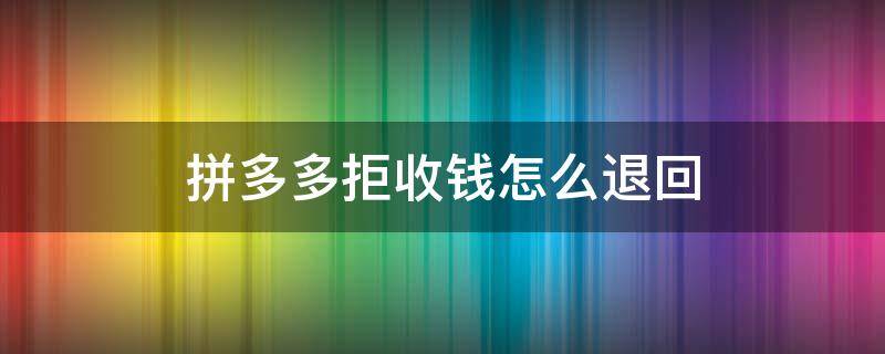 拼多多拒收钱怎么退回 拼多多拒收钱多久可以退回