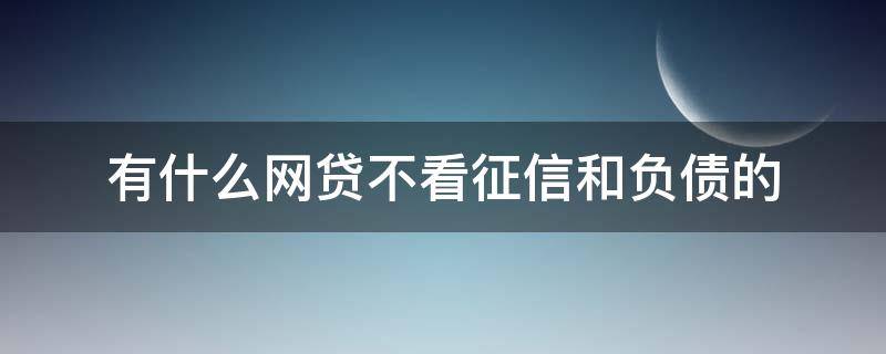 有什么网贷不看征信和负债的（哪个网贷不看负债不看征信,好下款?）