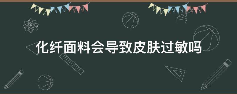 化纤面料会导致皮肤过敏吗 化纤对皮肤会过敏吗