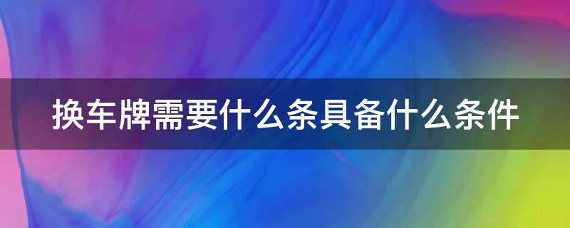 换车牌需要什么条具备什么条件 换车牌需要什么条具备什么条件才能换