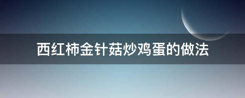 西红柿金针菇炒鸡蛋的做法（西红柿炒鸡蛋炒金针菇的做法）