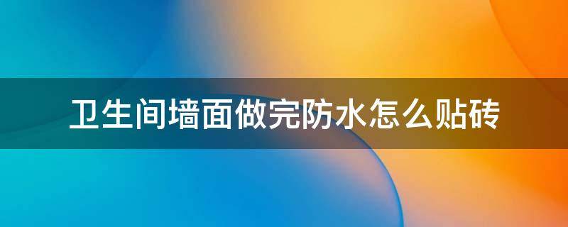 卫生间墙面做完防水怎么贴砖（卫生间墙面做了防水后怎么贴墙砖）