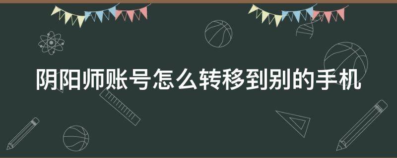 阴阳师账号怎么转移到别的手机 阴阳师账号怎么转移到别的手机上