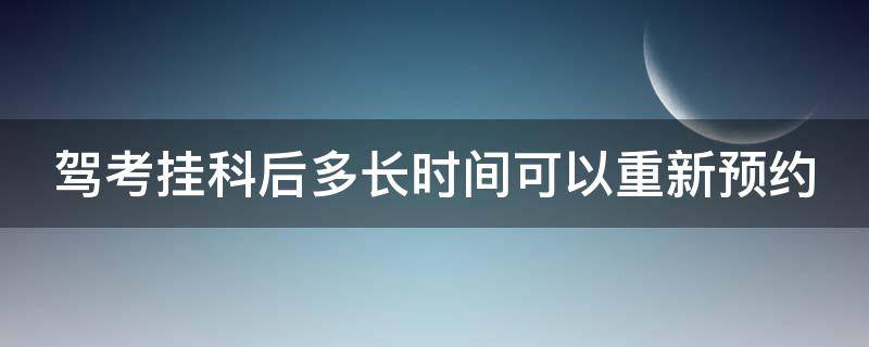 驾考挂科后多长时间可以重新预约 驾考挂科几天以后可以再次预约