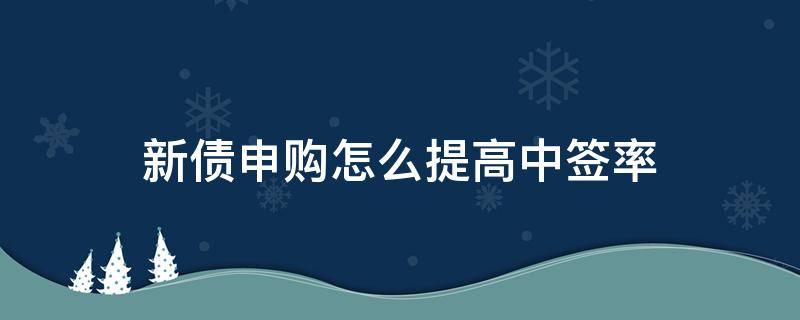 新债申购怎么提高中签率（新债申购技巧提高中签率很简单）