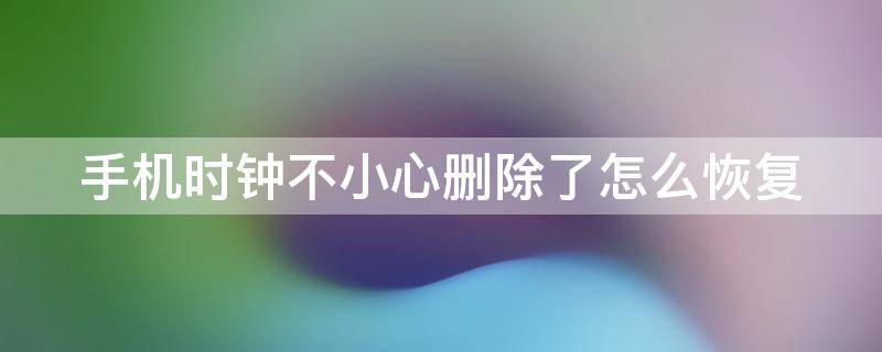 手机时钟不小心删除了怎么恢复 oppo手机时钟删除了怎么恢复