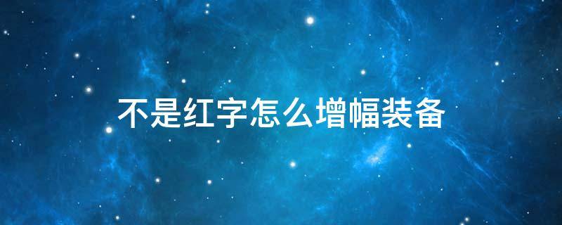 不是红字怎么增幅装备（地下城装备红字增幅了怎么改红字）