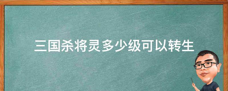 三国杀将灵多少级可以转生 三国杀将灵转生需要多少转生丹