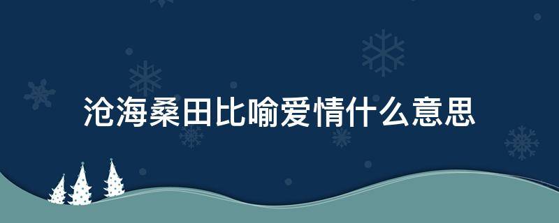 沧海桑田比喻爱情什么意思（爱情沧海桑田的意思）