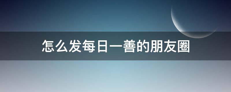 怎么发每日一善的朋友圈 每天发朋友圈怎么发