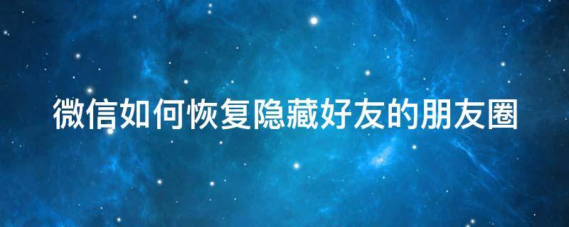 微信如何恢复隐藏好友的朋友圈（微信如何恢复隐藏好友的朋友圈内容）