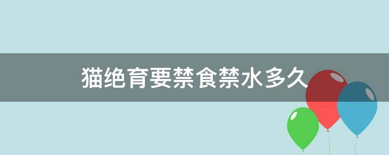 猫绝育要禁食禁水多久 猫绝育之前禁食禁水多久