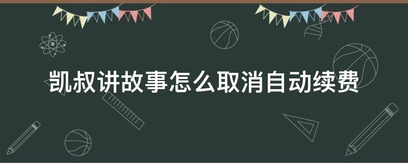 凯叔讲故事怎么取消自动续费（凯叔讲故事怎么取消自动续费苹果手机）