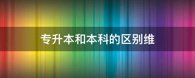 专升本和本科的区别维 专升本和本科有什么区别?