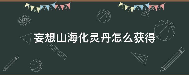 妄想山海化灵丹怎么获得 妄想山海中化灵丹怎么弄