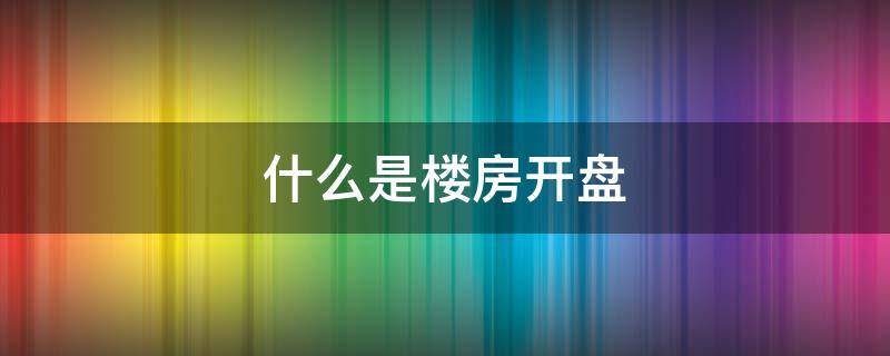 什么是楼房开盘 什么是楼房开盘前买什么风险