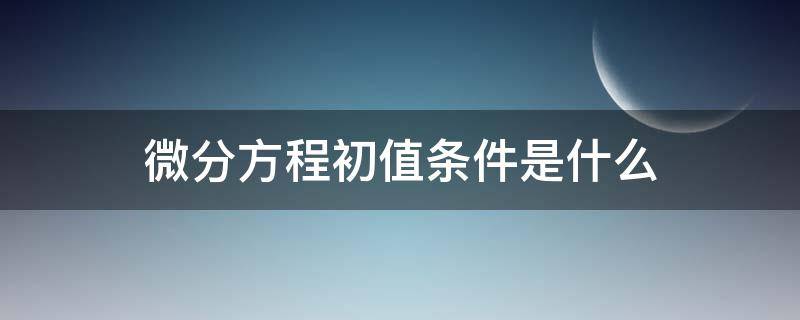 微分方程初值条件是什么 什么是微分方程的初值条件