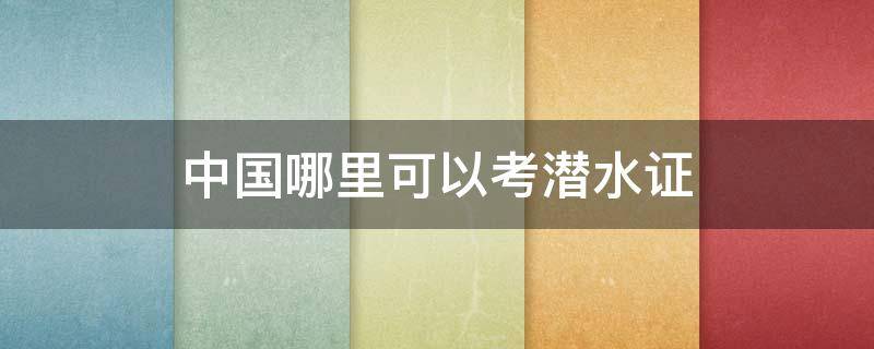 中国哪里可以考潜水证 中国哪里可以考潜水证费用